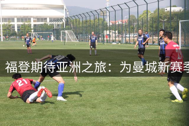 福登期待亚洲之旅：为曼城新赛季扛起领袖重担